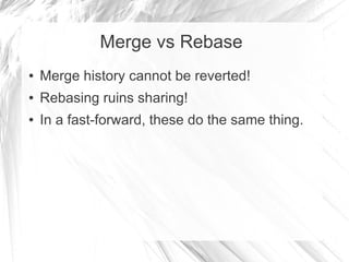 Merge vs Rebase
● Merge history cannot be reverted!
● Rebasing ruins sharing!
● In a fast-forward, these do the same thing.
 