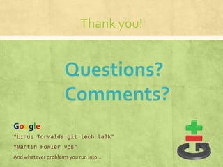 Thank you!


                    Questions?
                    Comments?
Google
“Linus Torvalds git tech talk”
“Martin Fowler vcs”
And whatever problems you run into…
 