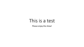 This is a test
Please enjoy the show!
 