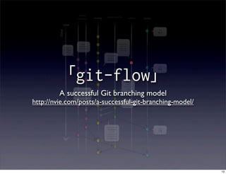 feature
                                                             release branches
                                branches           develop                                 hotfixes   master




                                                                                                               Tag




         Time
                                                                                                               0.1



                                    Major                                    Severe bug
                                  feature for                                  fixed for
                 Feature
                                 next release                                production:
                for future                                                    hotfix 0.2
                 release

                                                             Incorporate
                                                               bugfix in
                                                               develop




        「git-flow」
                                                                                                               Tag
                                                                                                               0.2



                                                                                    Start of
                                                                                    release
                                                                                   branch for
                                                                                      1.0

         A successful Git branching model
                             From this point on,
                                “next release”
                             means the release
                                  after 1.0


http://nvie.com/posts/a-successful-git-branching-model/                              Only
                                                                                   bugfixes!




                                                             Bugfixes from                                     Tag
                                                              rel. branch
                                                                may be                                         1.0
                                                             continuously
                                                             merged back
                                                             into develop




                                                                                                                     13
 