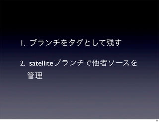 1. ブランチをタグとして残す

2. satelliteブランチで他者ソースを
 管理




                          30
 