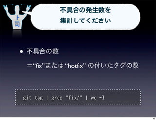 不具合の発生数を
上                集計してください
司



• 不具合の数
     ＝“ﬁx”または “hotﬁx” の付いたタグの数



    git tag | grep "fix/" | wc -l


                                    45
 