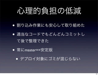 心理的負担の低減
• 割り込み作業にも安心して取り組めた
• 適当なコードでもどんどんコミットし
 て後で整理できた

• 常にmaster==安定版
 • デプロイ対象にゴミが混じらない
                      54
 