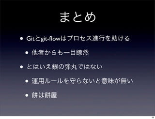まとめ
• Gitとgit-ﬂowはプロセス進行を助ける
 • 他者からも一目瞭然
• とはいえ銀の弾丸ではない
 • 運用ルールを守らないと意味が無い
 • は 屋
                           56
 