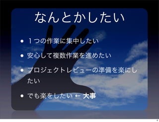 なんとかしたい
• １つの作業に集中したい
• 安心して複数作業を進めたい
• プロジェクトレビューの準備を楽にし
 たい

• でも楽をしたい ← 大事
                      6
 
