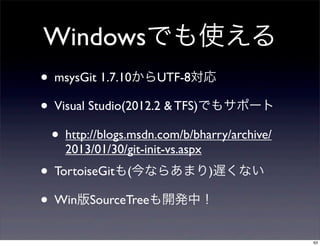 Windowsでも使える
• msysGit 1.7.10からUTF-8対応
• Visual Studio(2012.2 & TFS)でもサポート
  • http://blogs.msdn.com/b/bharry/archive/
    2013/01/30/git-init-vs.aspx
• TortoiseGitも(今ならあまり)遅くない
• Win版SourceTreeも開発中！
                                              63
 