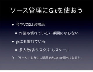 ソース管理にGitを使おう

• 今やVCSは必需品
  • 作業も慣れている←手間にならない
• gitにも慣れている
  • 多人数(多タスク)にもスケール
 「うーん、もう少し活用できないか調べてみるか」



                           8
 