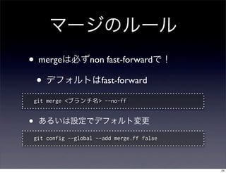 マージのルール
• mergeは必ずnon fast-forwardで！
 • デフォルトはfast-forward
    git merge <ブランチ名> --no-ff


•    あるいは設定でデフォルト変更

    git co...