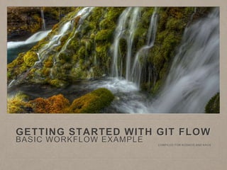 GETTING STARTED WITH GIT FLOW 
BASIC WORKFLOW EXAMPLE 
COMPILED FOR KOSMOS AND KAOS 
 