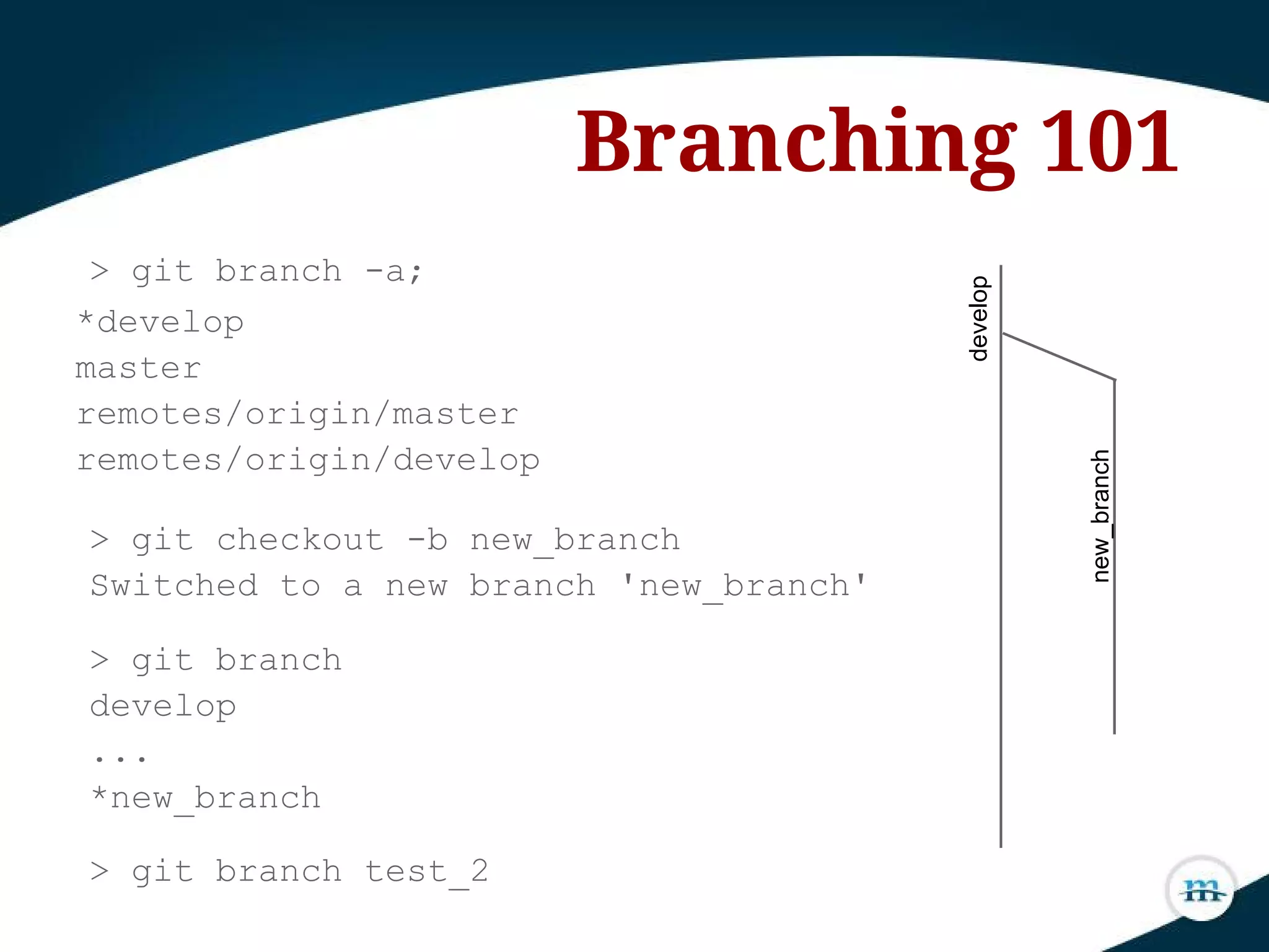 Branching 101
> git branch -a;
develop
new_branch
*develop
master
remotes/origin/master
remotes/origin/develop
> git checkout -b new_branch
Switched to a new branch 'new_branch'
> git branch
develop
...
*new_branch
> git branch test_2
 