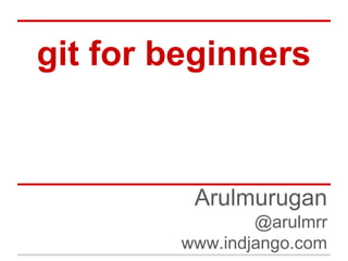 git for beginners
Arulmurugan
@arulmrr
www.indjango.com
 