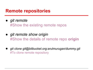 Remote repositories
● git remote
#Show the existing remote repos
● git remote show origin
#Show the details of remote repo origin
● git clone git@bitbucket.org:arulmurugan/dummy.git
#To clone remote repository
 