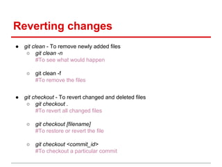 Reverting changes
● git clean - To remove newly added files
○ git clean -n
#To see what would happen
○ git clean -f
#To remove the files
● git checkout - To revert changed and deleted files
○ git checkout .
#To revert all changed files
○ git checkout [filename]
#To restore or revert the file
○ git checkout <commit_id>
#To checkout a particular commit
 