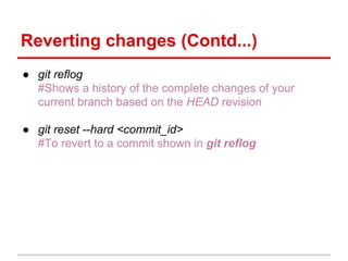 Reverting changes (Contd...)
● git reflog
#Shows a history of the complete changes of your
current branch based on the HEAD revision
● git reset --hard <commit_id>
#To revert to a commit shown in git reflog
 