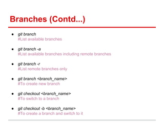 Branches (Contd...)
● git branch
#List available branches
● git branch -a
#List available branches including remote branches
● git branch -r
#List remote branches only
● git branch <branch_name>
#To create new branch
● git checkout <branch_name>
#To switch to a branch
● git checkout -b <branch_name>
#To create a branch and switch to it
 