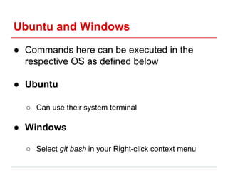 Ubuntu and Windows
● Commands here can be executed in the
respective OS as defined below
● Ubuntu
○ Can use their system terminal
● Windows
○ Select git bash in your Right-click context menu
 
