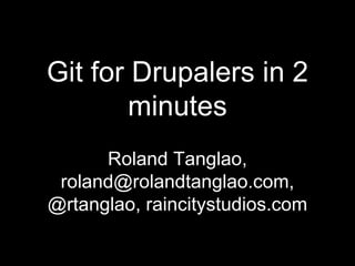 Git for Drupalers in 2 minutes Roland Tanglao, roland@rolandtanglao.com, @rtanglao, raincitystudios.com 