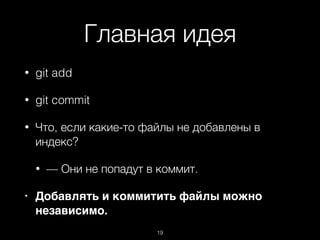 Главная идея
• git add
• git commit
• Что, если какие-то файлы не добавлены в
индекс?
• — Они не попадут в коммит.
• Добавлять и коммитить файлы можно
независимо.
19
 