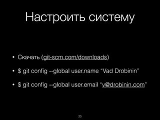 Настроить систему
• Скачать (git-scm.com/downloads)
• $ git conﬁg --global user.name “Vad Drobinin”
• $ git conﬁg --global user.email “v@drobinin.com”
20
 