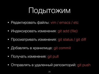 Подытожим
• Редактировать файлы: vim / emacs / etc
• Индексировать изменения: git add (ﬁle)
• Просматривать изменения: git status / git diff
• Добавлять в хранилище: git commit
• Получать изменения: git pull
• Отправлять в удаленный репозиторий: git push
23
 