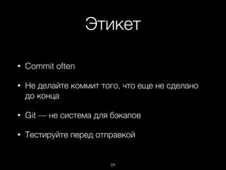 Этикет
• Commit often
• Не делайте коммит того, что еще не сделано
до конца
• Git — не система для бэкапов
• Тестируйте перед отправкой
24
 