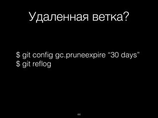 Удаленная ветка?
44
$ git conﬁg gc.pruneexpire “30 days”
$ git reﬂog
 