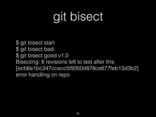 git bisect
45
$ git bisect start
$ git bisect bad
$ git bisect good v1.0
Bisecting: 6 revisions left to test after this
[ecb6e1bc347ccecc5f9350d878ce677feb13d3b2]
error handling on repo
 