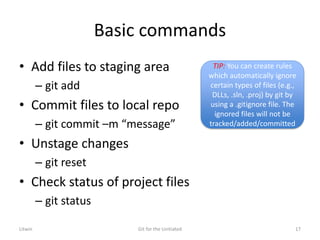 Basic commands
• Add files to staging area
– git add
• Commit files to local repo
– git commit –m “message”
• Unstage changes
– git reset
• Check status of project files
– git status
TIP: You can create rules
which automatically ignore
certain types of files (e.g.,
DLLs, .sln, .proj) by git by
using a .gitignore file. The
ignored files will not be
tracked/added/committed
Litwin Git for the Unitiated 17
 