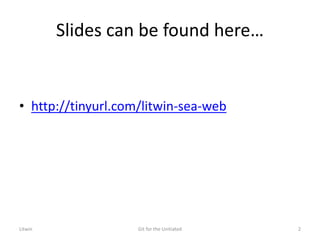 Slides can be found here…
• http://tinyurl.com/litwin-sea-web
Litwin Git for the Unitiated 2
 