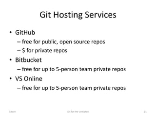 Git Hosting Services
• GitHub
– free for public, open source repos
– $ for private repos
• Bitbucket
– free for up to 5-person team private repos
• VS Online
– free for up to 5-person team private repos
Litwin Git for the Unitiated 21
 