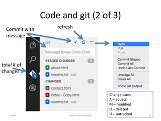 Code and git (2 of 3)
total # of
changes
Change icons
A – added
M – modified
D – deleted
U – untracked
Commit with
message
refresh
Litwin Git for the Unitiated 27
 