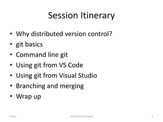 Session Itinerary
• Why distributed version control?
• git basics
• Command line git
• Using git from VS Code
• Using git from Visual Studio
• Branching and merging
• Wrap up
Litwin Git for the Unitiated 3
 