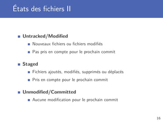 États des ﬁchiers II
Untracked/Modiﬁed
Nouveaux ﬁchiers ou ﬁchiers modiﬁés
Pas pris en compte pour le prochain commit
Staged
Fichiers ajoutés, modiﬁés, supprimés ou déplacés
Pris en compte pour le prochain commit
Unmodiﬁed/Committed
Aucune modiﬁcation pour le prochain commit
16
 