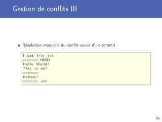 Gestion de conﬂits III
Résolution manuelle du conﬂit suivie d’un commit
$ cat f i l e . t x t
 HEAD
H e l l o World !
This i s me!
=======
Hellow !
 a l t
36
 