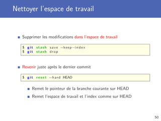 Nettoyer l’espace de travail
Supprimer les modiﬁcations dans l’espace de travail
$ g i t stash save --keep−index
$ g i t stash drop
Revenir juste après le dernier commit
$ g i t r e s e t --hard HEAD
Remet le pointeur de la branche courante sur HEAD
Remet l’espace de travail et l’index comme sur HEAD
50
 