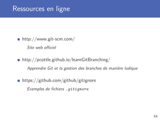 Ressources en ligne
http://www.git-scm.com/
Site web oﬃciel
http://pcottle.github.io/learnGitBranching/
Apprendre Git et la gestion des branches de manière ludique
https://github.com/github/gitignore
Exemples de ﬁchiers .gitignore
54
 