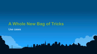 28	
  
A Whole New Bag of Tricks
Use cases
 
