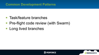 29	
  
Common Development Patterns
§  Task/feature branches
§  Pre-flight code review (with Swarm)
§  Long lived branches
 