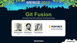 1	
  
Git FusionEnterprise Git without Compromise
Matt Attaway
Open Source
Community Manager
Randy DeFauw
Technical Marketing
Manager
Zig Zichterman
Technical Lead
 