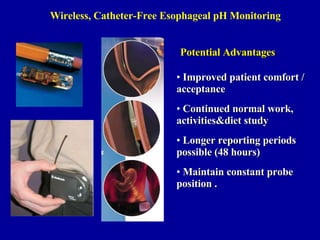 Wireless, Catheter-Free Esophageal pH Monitoring Improved patient comfort / acceptance Continued normal work, activities&diet study Longer reporting periods possible (48 hours) Maintain constant probe position . Potential Advantages 