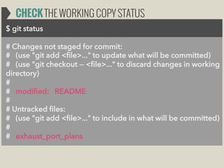 CHECK THE WORKING COPY STATUS
$ git status
# Changes not staged for commit:
# (use "git add <file>..." to update what will be committed)
# (use "git checkout -- <file>..." to discard changes in working
directory)
#
# modified: README
#
# Untracked files:
# (use "git add <file>..." to include in what will be committed)
#
# exhaust_port_plans

 