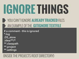 IGNORE THINGS
YOU CAN’T IGNORE ALREADY TRACKED FILES
AN EXAMPLE OF THE .GITIGNORE TEXTFILE
# a comment - this is ignored
*.log
.DS_store
.idea/**/*
**.classpath
**.project
**.settings

(INSIDE THE PROJECTS ROOT DIRECTORY)

 