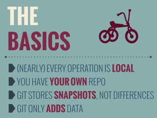 THE
BASICS
(NEARLY) EVERY OPERATION IS LOCAL
YOU HAVE YOUR OWN REPO
GIT STORES SNAPSHOTS, NOT DIFFERENCES
GIT ONLY ADDS DATA

 
