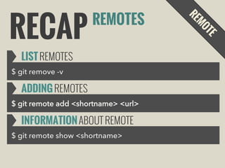 RECAP

REMOTES

LIST REMOTES
$ git remove -v

ADDING REMOTES
$ git remote add <shortname> <url>

INFORMATION ABOUT REMOTE
$ git remote show <shortname>

 