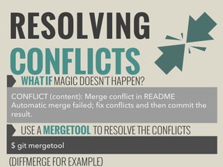 RESOLVING
CONFLICTS
WHAT IF MAGIC DOESN’T HAPPEN?

CONFLICT (content): Merge conflict in README
Automatic merge failed; fix conflicts and then commit the
result.

USE A MERGETOOL TO RESOLVE THE CONFLICTS
$ git mergetool

(DIFFMERGE FOR EXAMPLE)

 