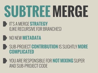 SUBTREE MERGE
IT’S A MERGE STRATEGY
(LIKE RECURSIVE FOR BRANCHES)
NO NEW METADATA
SUB-PROJECT CONTRIBUTION IS SLIGHTLY MORE
COMPLICATED
YOU ARE RESPONSIBLE FOR NOT MIXING SUPER
AND SUB-PROJECT CODE

 