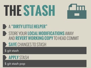 THE STASH
A “DIRTY LITTLE HELPER”
STORE YOUR LOCAL MODIFICATIONS AWAY
AND REVERT WORKING COPY TO HEAD COMMIT
SAVE CHANGES TO STASH
$ git stash

APPLY STASH
$ git stash pop

 