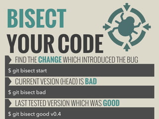 BISECT
YOUR CODE

FIND THE CHANGE WHICH INTRODUCED THE BUG

$ git bisect start

CURRENT VESION (HEAD) IS BAD
$ git bisect bad

LAST TESTED VERSION WHICH WAS GOOD
$ git bisect good v0.4

 