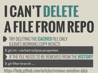I CAN’T DELETE
A FILE FROM REPO
TRY DELETING THE CACHED FILE ONLY
(LEAVES WORKING COPY INTACT)

$ git rm --cached eclipse.properties

IF THE FILE NEEDS TO BE REMOVED FROM THE HISTORY
$ git filter-branch …

https://help.github.com/articles/remove-sensitive-data

 