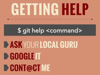 GETTING HELP
$ git help <command>

ASK YOUR LOCAL GURU
GOOGLE IT
CONT@CT ME

 